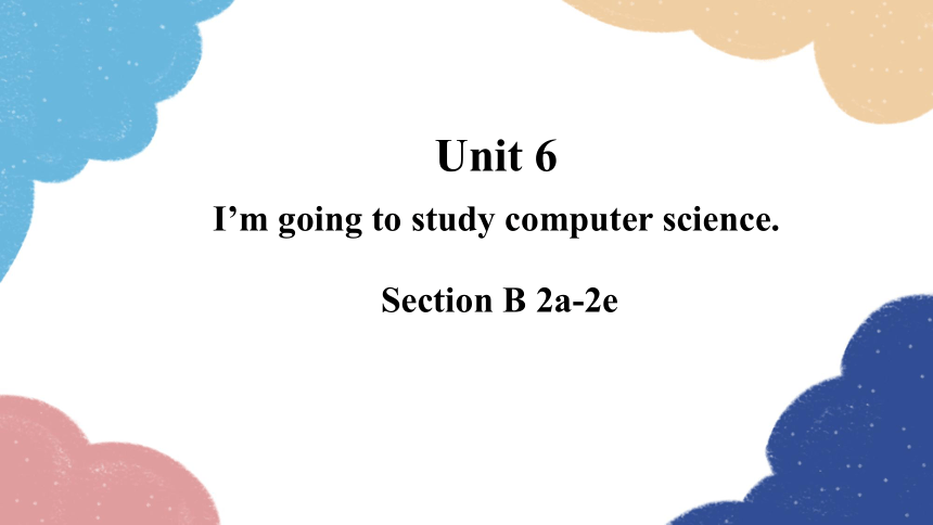 Unit 6I’m going to study computer science.Section B 2a-2e课件(共18张PPT)