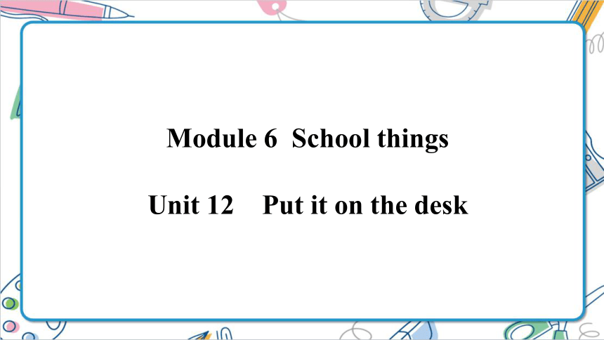 Module 6 Unit 12 Put it on the desk 课件(共52张PPT)