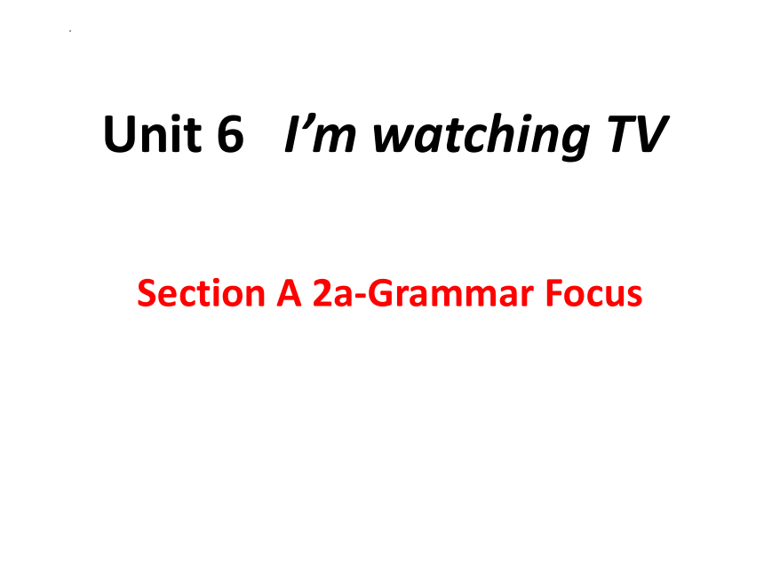 Unit 6 I'm watching TV.  Section A 2a-Grammar Focus课件(共35张PPT，无音频)2023-2024学年人教版英语七年级下册