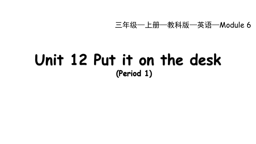 Module 6 Unit 12 Put it on the desk Period 1 课件(共71张PPT)