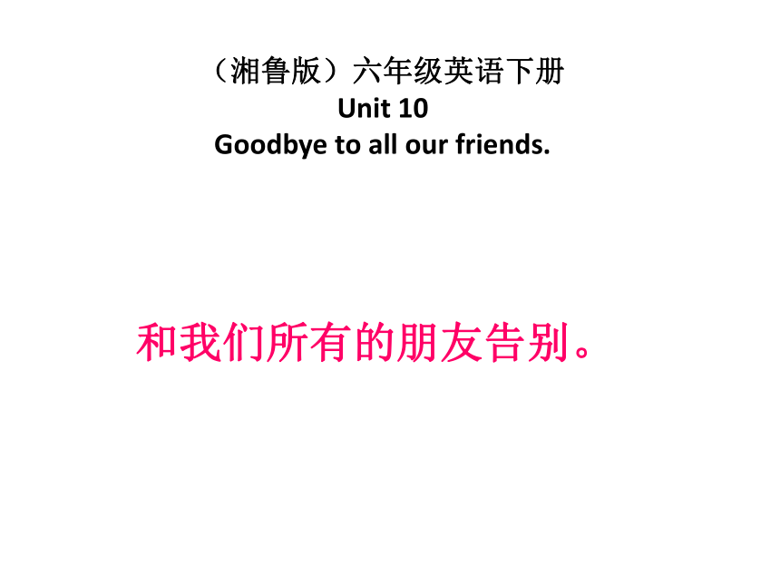 湘鲁版六年级下册英语 Unit 10 Goodbye to all our friends.  课件(共14张PPT)