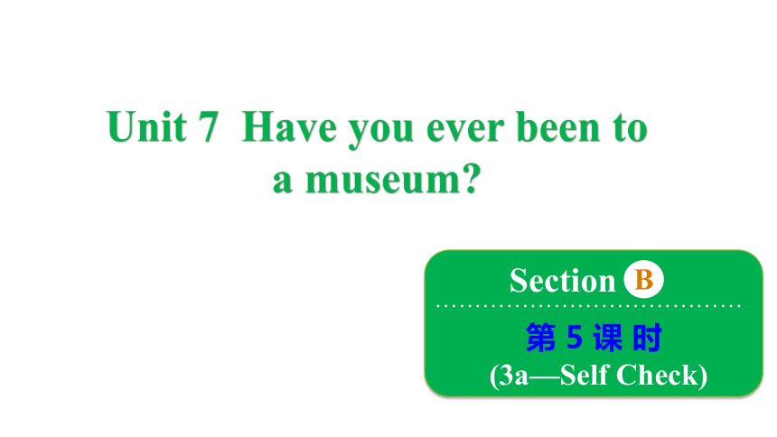 Unit 7 Have you ever been to a museum? Section B 3a-Self Check课件（第5课时）