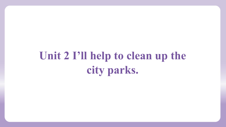 Unit 2 I’ll help to clean up the city parks.课件(共72张PPT) 人教新目标(Go for it)版八年级下册