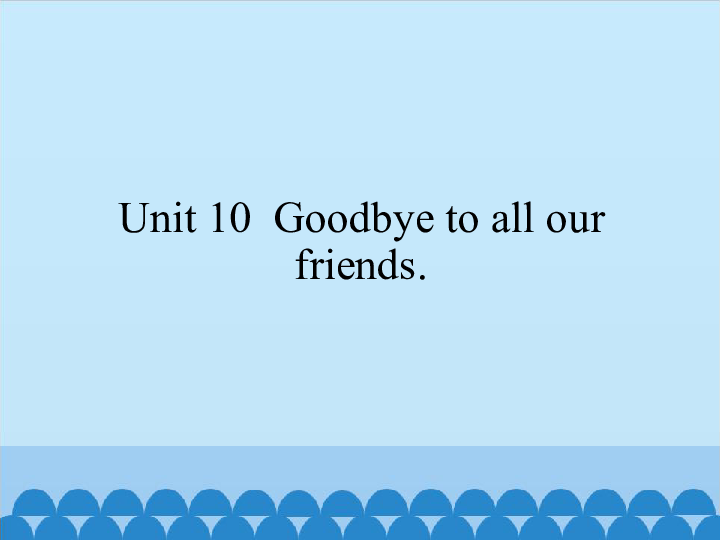 Unit 10  Goodbye to all our friends.课件（35张PPT）