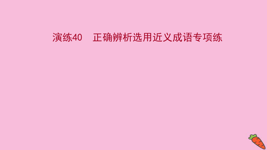 2022版高考语文人教版一轮复习课件：专题提升练 演练40 正确辨析选用近义成语专项练（21张PPT）