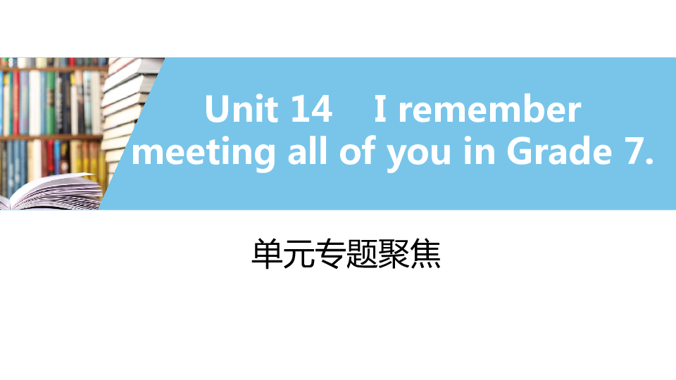 Unit 14 I remember meeting all of you in Grade 7. 单元专题聚焦 课件（55张PPT，无音频）