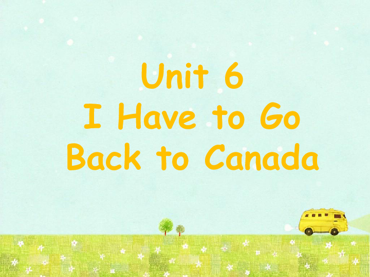 Unit 6 I Have to Go Back to Canada 课件  (共18张PPT)