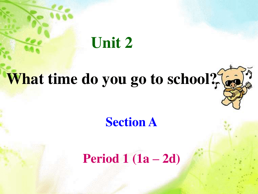 Unit 2  What time do you go to school? Section A Period 1 (1a – 2d) 课件