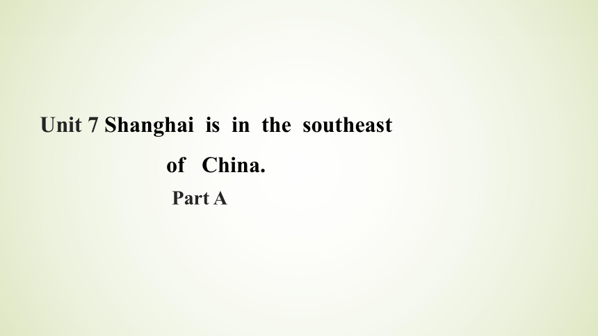 Unit 7 Shanghai Is in the Southeast of China Part A 课件